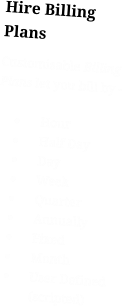 Hire Billing Plans Customisable Billing Plans let you bill by -  •	Hour  •	Half Day •	Day •	Week •	Quarter •	Annually •	Fixed •	Month •	User Defined (scripted)