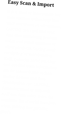 Easy Scan & Import If you need to incorporate bar code scanner technology into your storeroom or warehouse, CAPITAL can read and scan data files containing product codes and serial numbers or other products. During stock receipting by warehousing staff, quantity, serial number and product code information can be scanned into mobile reader devices and then downloaded into CAPITAL. Administration or dispatch staff can then select from the available list of serial numbers when picking and packing goods.